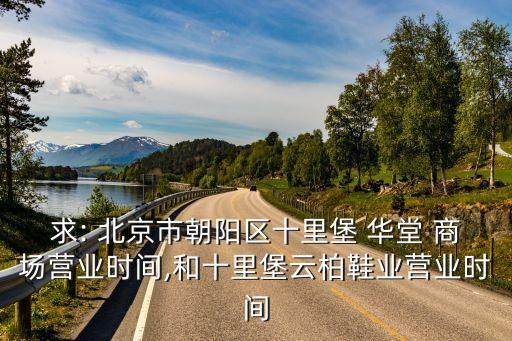 求: 北京市朝陽(yáng)區(qū)十里堡 華堂 商場(chǎng)營(yíng)業(yè)時(shí)間,和十里堡云柏鞋業(yè)營(yíng)業(yè)時(shí)間