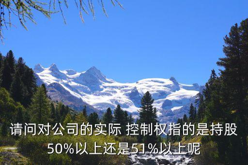 請(qǐng)問對(duì)公司的實(shí)際 控制權(quán)指的是持股50%以上還是51%以上呢