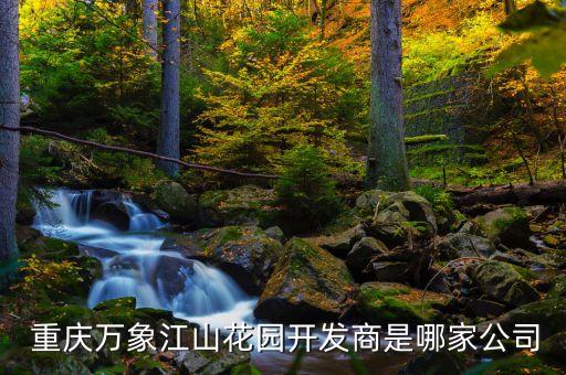  重慶萬象江山花園開發(fā)商是哪家公司