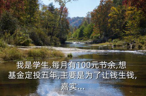 我是學生,每月有100元節(jié)余,想 基金定投五年,主要是為了讓錢生錢,嘉實...