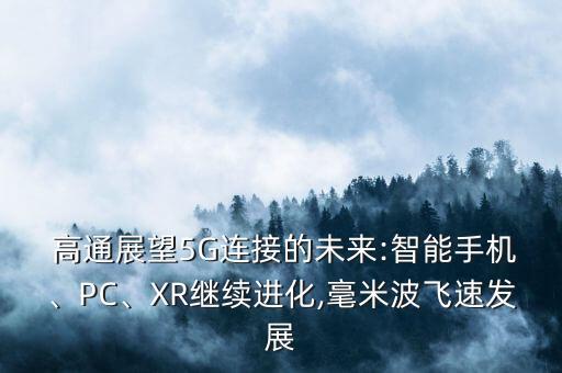  高通展望5G連接的未來:智能手機(jī)、PC、XR繼續(xù)進(jìn)化,毫米波飛速發(fā)展