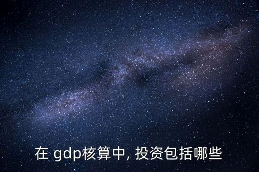 在 gdp核算中, 投資包括哪些