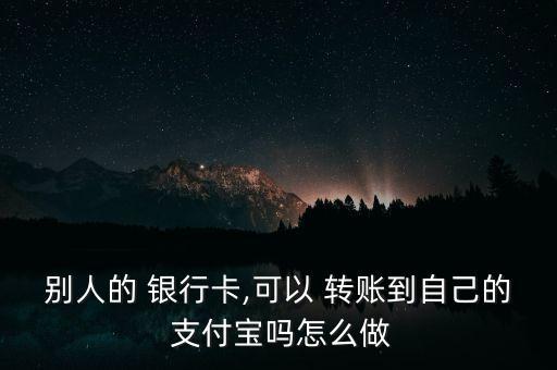 別人的 銀行卡,可以 轉(zhuǎn)賬到自己的 支付寶嗎怎么做