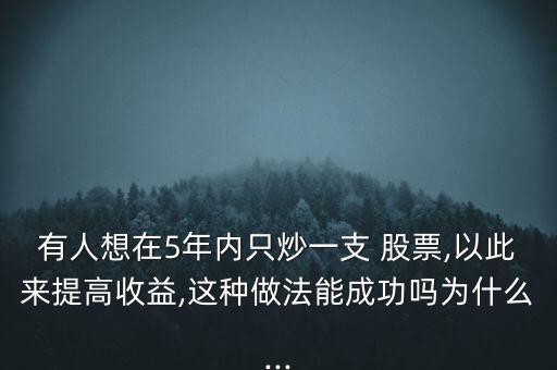 有人想在5年內(nèi)只炒一支 股票,以此來提高收益,這種做法能成功嗎為什么...