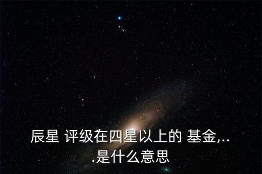 辰星 評級在四星以上的 基金,...是什么意思