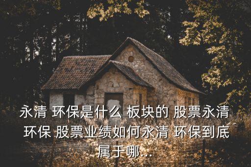 永清 環(huán)保是什么 板塊的 股票永清 環(huán)保 股票業(yè)績如何永清 環(huán)保到底屬于哪...