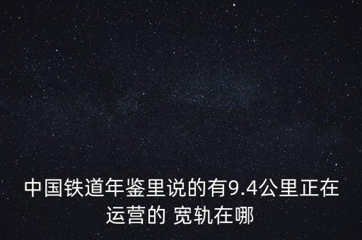 中國(guó)鐵道年鑒里說(shuō)的有9.4公里正在運(yùn)營(yíng)的 寬軌在哪