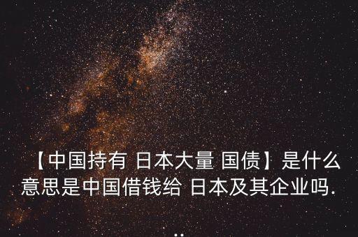 【中國(guó)持有 日本大量 國(guó)債】是什么意思是中國(guó)借錢(qián)給 日本及其企業(yè)嗎...