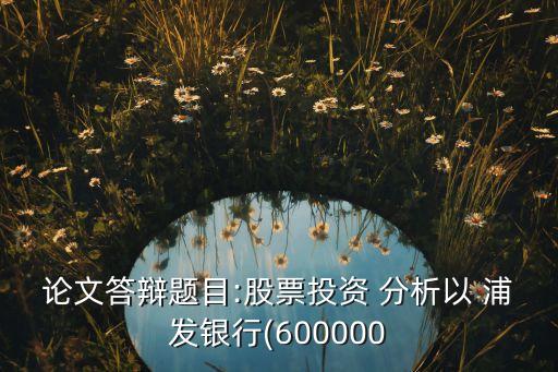 論文答辯題目:股票投資 分析以 浦發(fā)銀行(600000