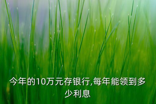 今年的10萬元存銀行,每年能領(lǐng)到多少利息