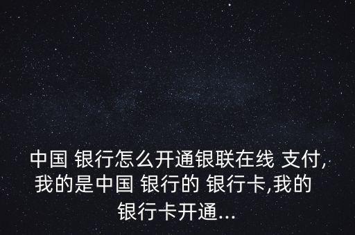 中國 銀行怎么開通銀聯(lián)在線 支付,我的是中國 銀行的 銀行卡,我的 銀行卡開通...