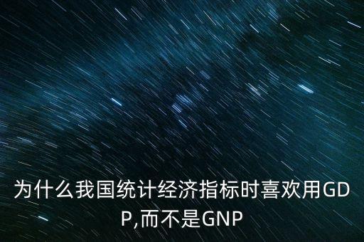 為什么我國統(tǒng)計經(jīng)濟指標時喜歡用GDP,而不是GNP