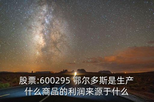 股票:600295 鄂爾多斯是生產(chǎn)什么商品的利潤來源于什么