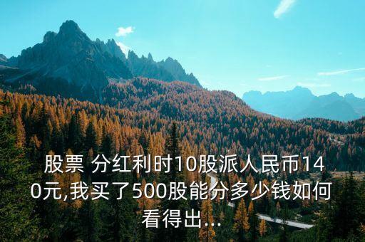  股票 分紅利時10股派人民幣140元,我買了500股能分多少錢如何看得出...