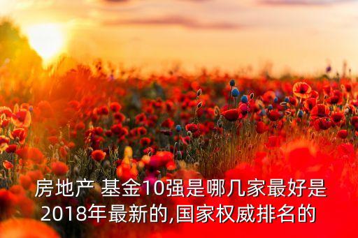  房地產(chǎn) 基金10強(qiáng)是哪幾家最好是2018年最新的,國家權(quán)威排名的