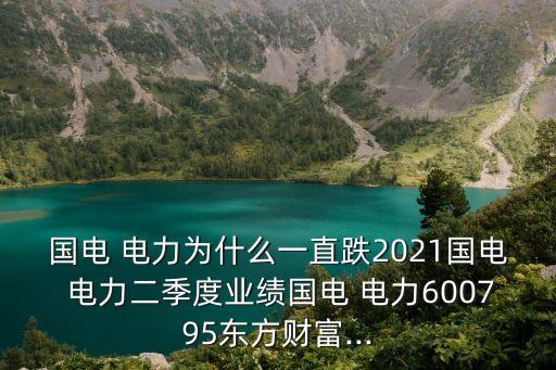 國(guó)電 電力為什么一直跌2021國(guó)電 電力二季度業(yè)績(jī)國(guó)電 電力600795東方財(cái)富...