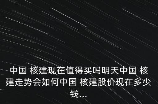 中國 核建現(xiàn)在值得買嗎明天中國 核建走勢會如何中國 核建股價現(xiàn)在多少錢...