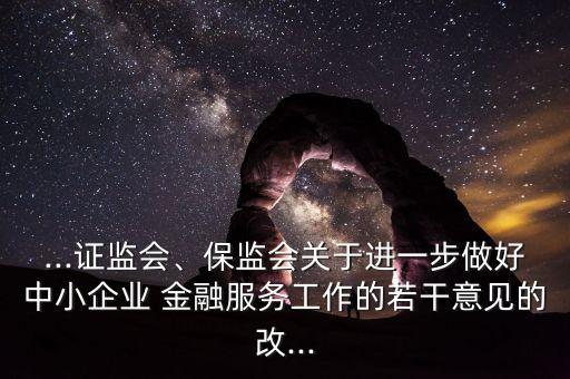 ...證監(jiān)會(huì)、保監(jiān)會(huì)關(guān)于進(jìn)一步做好中小企業(yè) 金融服務(wù)工作的若干意見的改...