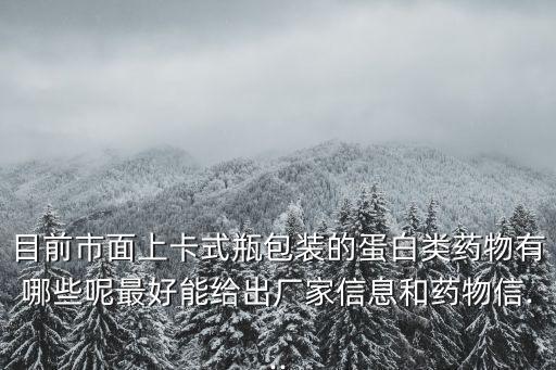 目前市面上卡式瓶包裝的蛋白類藥物有哪些呢最好能給出廠家信息和藥物信...