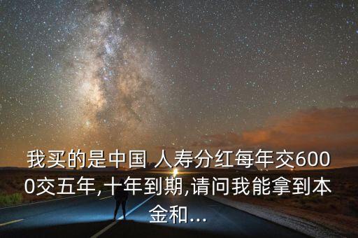 我買的是中國(guó) 人壽分紅每年交6000交五年,十年到期,請(qǐng)問(wèn)我能拿到本金和...