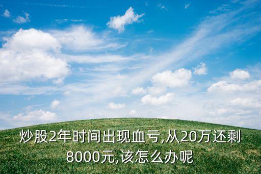 炒股2年時(shí)間出現(xiàn)血虧,從20萬還剩8000元,該怎么辦呢