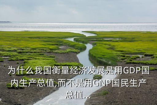 為什么我國衡量經(jīng)濟發(fā)展是用GDP國內(nèi)生產(chǎn)總值,而不是用GNP國民生產(chǎn)總值...