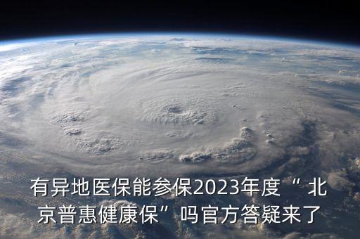 有異地醫(yī)保能參保2023年度“ 北京普惠健康?！眴峁俜酱鹨蓙砹? class=