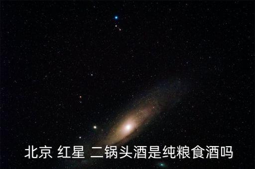  北京 紅星 二鍋頭酒是純糧食酒嗎