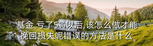  基金 虧了5%以后,該怎么做才能挽回?fù)p失呢錯(cuò)誤的方法是什么