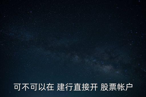 建行股票開戶有沒有事,建行儲(chǔ)蓄卡可以股票開戶嗎