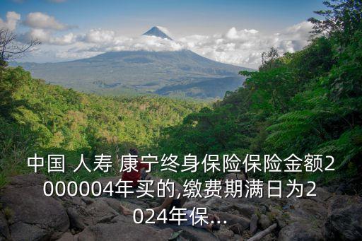 中國 人壽 康寧終身保險保險金額2000004年買的,繳費期滿日為2024年保...