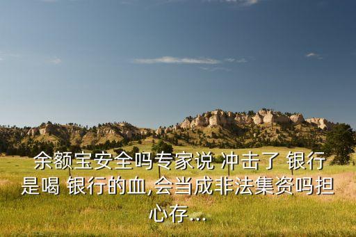  余額寶安全嗎專家說 沖擊了 銀行是喝 銀行的血,會當(dāng)成非法集資嗎擔(dān)心存...