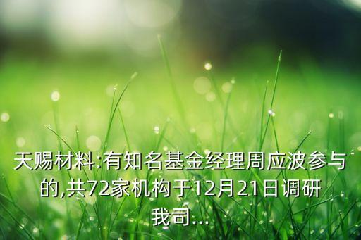 天賜材料:有知名基金經(jīng)理周應(yīng)波參與的,共72家機構(gòu)于12月21日調(diào)研我司...