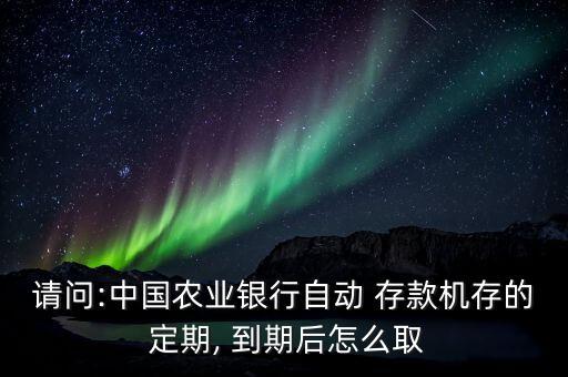 請問:中國農(nóng)業(yè)銀行自動 存款機(jī)存的 定期, 到期后怎么取