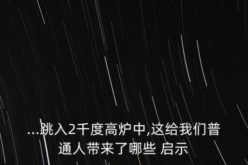 ...跳入2千度高爐中,這給我們普通人帶來了哪些 啟示