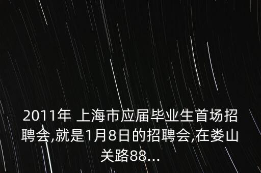 2011年 上海市應(yīng)屆畢業(yè)生首場招聘會(huì),就是1月8日的招聘會(huì),在婁山關(guān)路88...