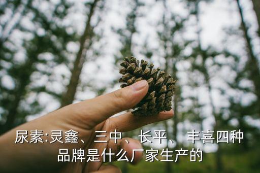 尿素:靈鑫、三中、長平、 豐喜四種品牌是什么廠家生產(chǎn)的