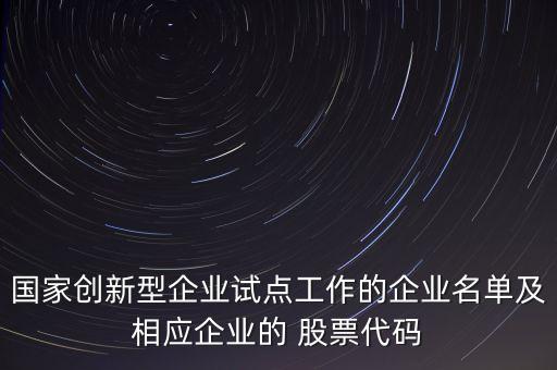 國(guó)家創(chuàng)新型企業(yè)試點(diǎn)工作的企業(yè)名單及相應(yīng)企業(yè)的 股票代碼