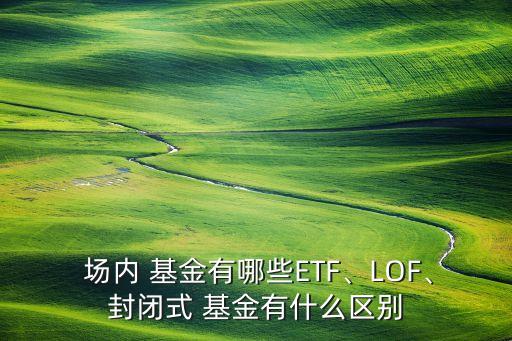  場(chǎng)內(nèi) 基金有哪些ETF、LOF、封閉式 基金有什么區(qū)別