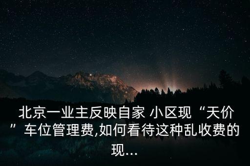  北京一業(yè)主反映自家 小區(qū)現(xiàn)“天價”車位管理費,如何看待這種亂收費的現(xiàn)...