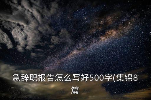 急辭職報(bào)告怎么寫(xiě)好500字(集錦8篇