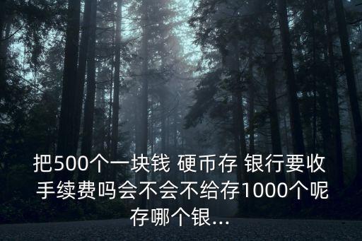 把500個一塊錢 硬幣存 銀行要收 手續(xù)費嗎會不會不給存1000個呢存哪個銀...