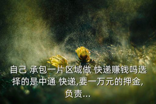 自己 承包一片區(qū)域做 快遞賺錢嗎選擇的是中通 快遞,要一萬(wàn)元的押金,負(fù)責(zé)...