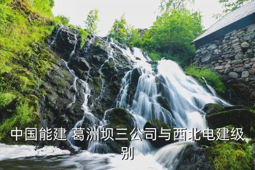 中國能建 葛洲壩三公司與西北電建級別