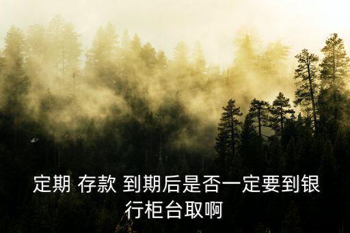  定期 存款 到期后是否一定要到銀行柜臺取啊