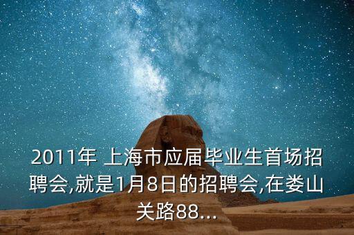 2011年 上海市應(yīng)屆畢業(yè)生首場(chǎng)招聘會(huì),就是1月8日的招聘會(huì),在婁山關(guān)路88...