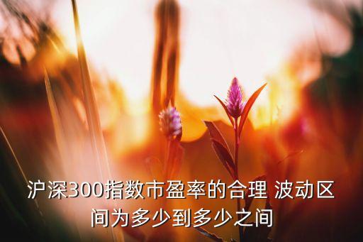 滬深300指數(shù)市盈率的合理 波動區(qū)間為多少到多少之間