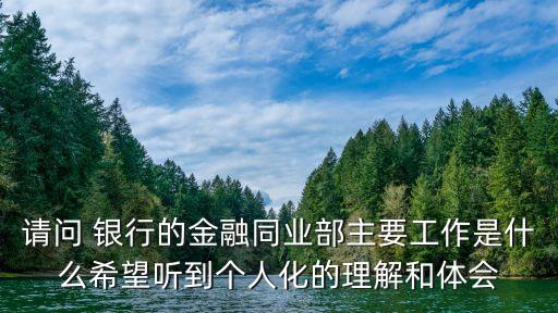 請問 銀行的金融同業(yè)部主要工作是什么希望聽到個(gè)人化的理解和體會(huì)