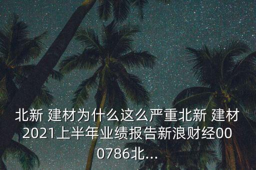 北新 建材為什么這么嚴(yán)重北新 建材2021上半年業(yè)績(jī)報(bào)告新浪財(cái)經(jīng)000786北...