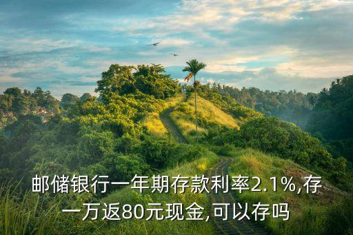 郵儲(chǔ)銀行一年期存款利率2.1%,存一萬返80元現(xiàn)金,可以存嗎